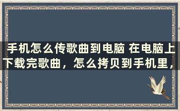 手机怎么传歌曲到电脑 在电脑上下载完歌曲，怎么拷贝到手机里，谢谢